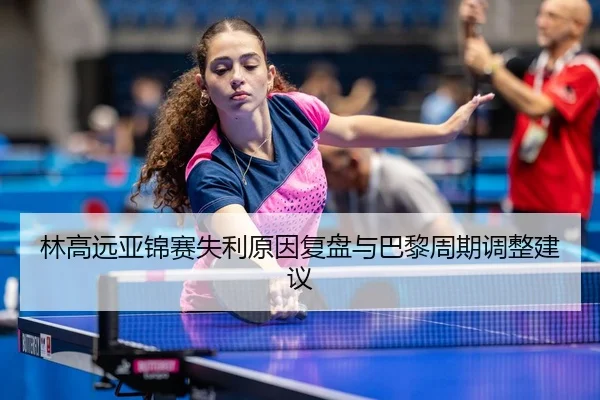 林高远亚锦赛失利原因复盘与巴黎周期调整建议
